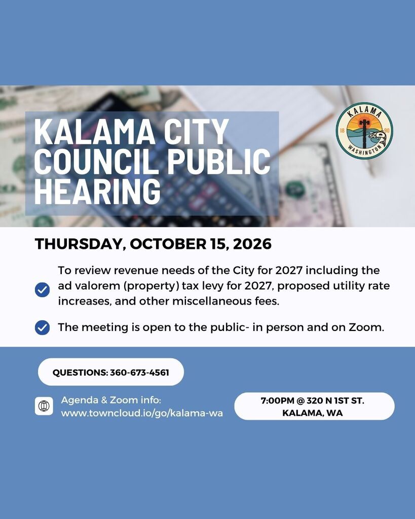 Kalama City Council Public Hearing: Thursday, October 15, 2026 @ 7pm, located at 320 N 1st St, Kalama, WA. The Council will review revenue needs of the City for 2027 including the ad valorem (property) tax levy for 2027, proposed utility rate increases, and other miscellaneous fees. The meeting is open to the public- in person and on Zoom. Agenda and Zoom info: www.towncloud.io/go/kalama-wa.