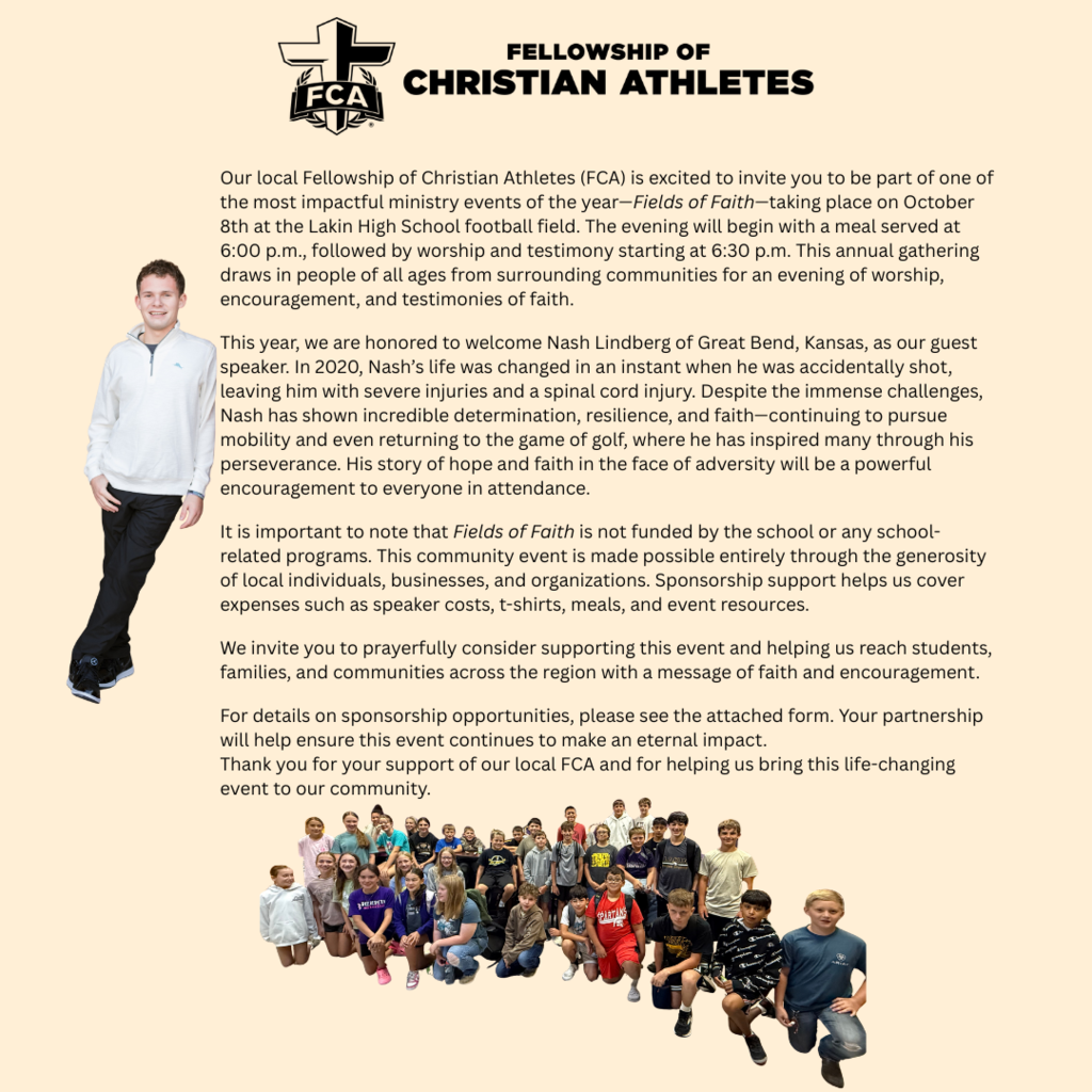 Flyer for the Fellowship of Christian Athletes (FCA) event Fields of Faith. The flyer features the FCA logo at the top and large bold text that reads “Fellowship of Christian Athletes.” The text explains that the event will take place on October 8th at the Lakin High School football field, with a meal at 6:00 p.m. followed by worship and testimony at 6:30 p.m. The featured guest speaker is Nash Lindberg of Great Bend, Kansas, who will share his story of resilience and faith after a life-changing injury. The flyer notes that the event is not funded by the school but supported by community sponsorships. At the bottom, there is a group photo of students and a full-length photo of Nash Lindberg on the left side.