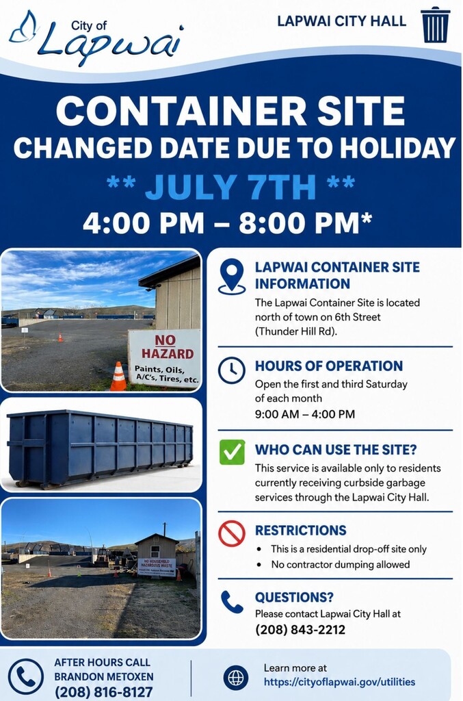 A blue and white informational flyer from the City of Lapwai announces that the Container Site date has changed due to the holiday. The new date is July 7, with operating hours from 4:00 PM to 8:00 PM. The flyer includes three photos of the container site and a large blue dumpster. A clean layout provides information about the site's location, regular hours of operation, who is eligible to use the site, restrictions against contractor dumping, and contact information for Lapwai City Hall and the after-hours contact. The overall design is modern, easy to read, and uses blue accents with icons to organize each section.