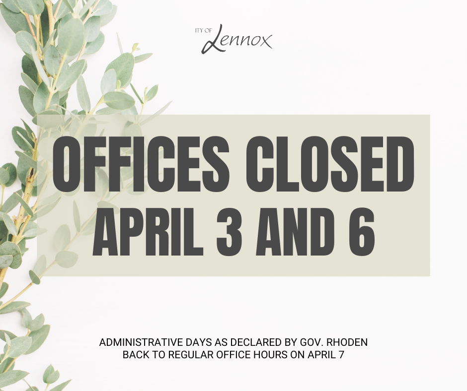From the City of Lennox: Offices Closed April 3 and 6 for administrative days declared by governor Rhoden we will be back to regular hours on April 7
