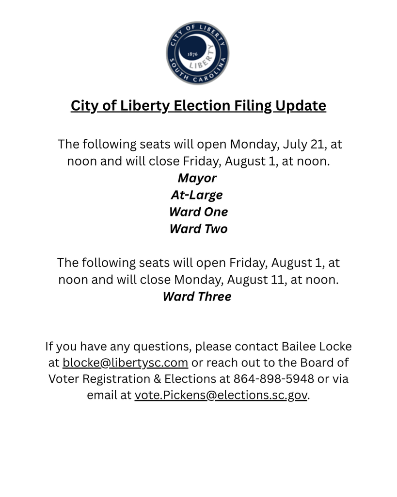 City of Liberty Election Filing Update The following seats will open Monday, July 21, at noon and will close Friday, August 1, at noon. Mayor At-Large Ward One Ward Two The following seats will open Friday, August 1, at noon and will close Monday, August 11, at noon. Ward Three If you have any questions, please contact Bailee Locke at blocke@libertysc.com or reach out to the Board of Voter Registration & Elections at 864-898-5948 or via email at vote.Pickens@elections.sc.gov.