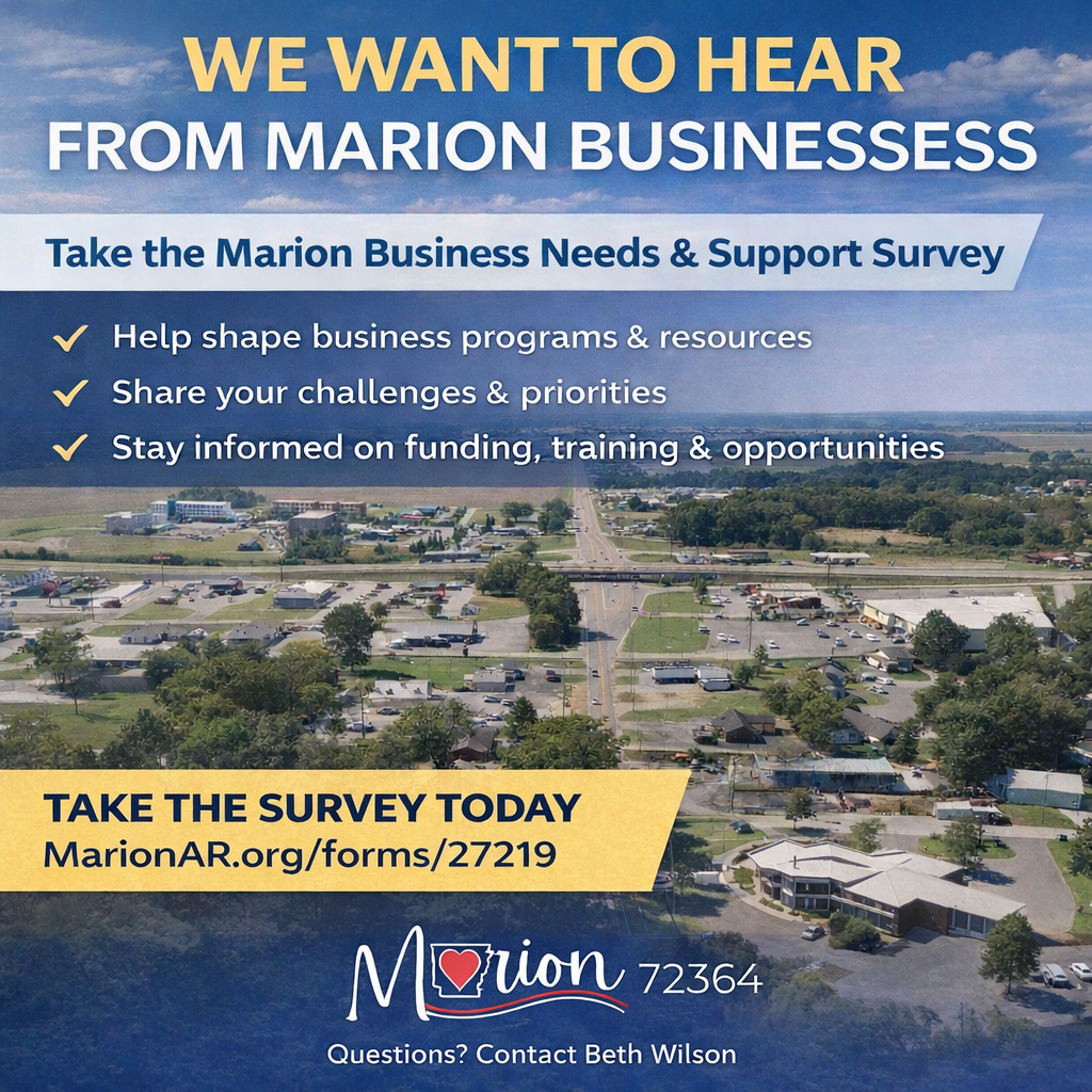 Marion Business Owners — We Need Your Input!  The City of Marion, in partnership with the Marion Chamber of Commerce, is asking local businesses to complete the Marion Business Needs & Support Survey.  Your feedback will help us: • Understand the challenges you’re facing • Shape future programs, resources, and training opportunities • Plan networking and informational sessions (including virtual options) • Keep you informed about funding, incentives, and business support  This survey is designed to make sure we’re providing the right tools, at the right time, in the right way — for you.  📝 Take a few minutes to complete the survey here: https://www.marionarkansas.org/forms/marion-business-needs-support-survey. If you have questions or would like to talk through your business needs, you’re welcome to contact Beth directly.  Your voice matters, and your input will directly guide how we support Marion’s business community moving forward.