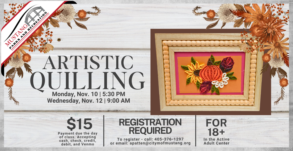 Artistic Quilling. Monday, November 10 | 5:30 PM. Wednesday, November 12 | 9:00 AM. $15 payment due the day of class. Accepting cash, credit, debit, check, and Venmo. Registration required. To register- call: 405-376-1297 or email apatten@cityofmustang.org. For 18 and older in the Active adult Center.