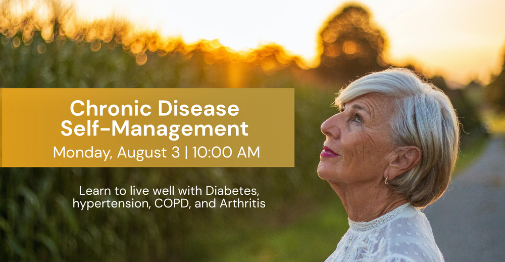 Chronic Disease Self-Management. Monday, August 3 at 10:00 am. Learn to live well with diabetes, hypertension, COPD, and Arthritis.