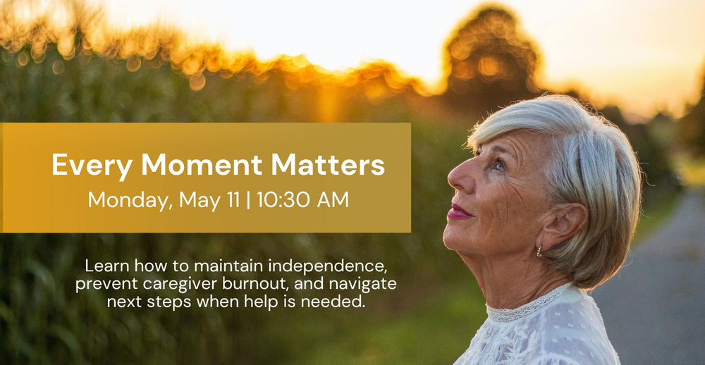 Every Moment Matters. Monday, May 11 at 10:30 AM. Learn how to maintain independence, prevent caregiver burnout, and navigate next steps when help is needed.