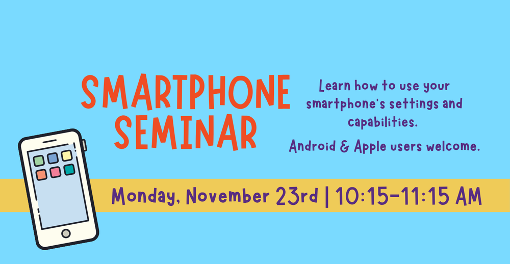 Smartphone Seminar. Learn how to use your smartphone's settings and capabilities. Android and Apple users welcome. On Monday November 23 at 10:15- 11:15 am