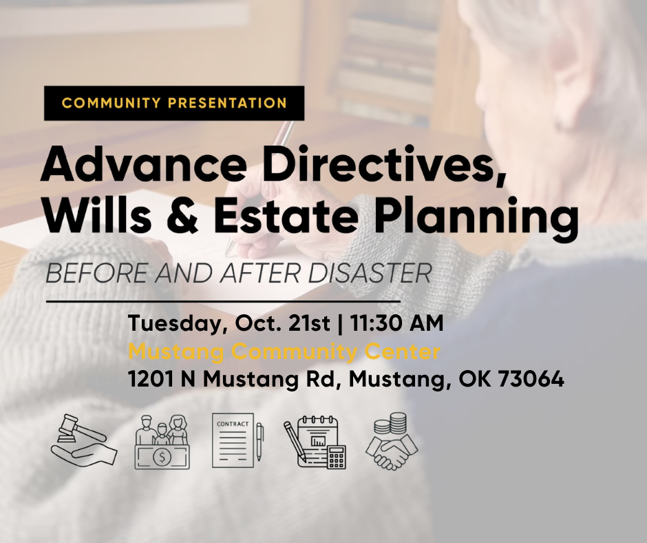 Advance Directives, Wills, and Estate Planning. Before and After Disaster. Tuesday, October 21st at 11:30 AM. Mustang Community Center. 1201 N Mustang Rd, Mustang, OK, 73064.