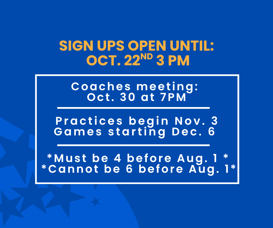 Sign ups open until October 22 at 3:00 PM. Coaches meeting: October 30 at 7:00 PM. Practices begin November 3. Games starting December 6. Must be 4 before August 1 and cannot be 6 before August 1.