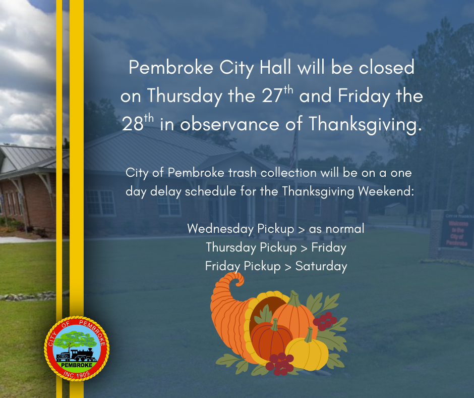Pembroke City Hall will be closed on Thursday the 27th and Friday the 28th in observance of Thanksgiving. Trash pick up will also be on a one day delay: Thursday pick up will be on Friday and Friday pick up will be on Saturday.)