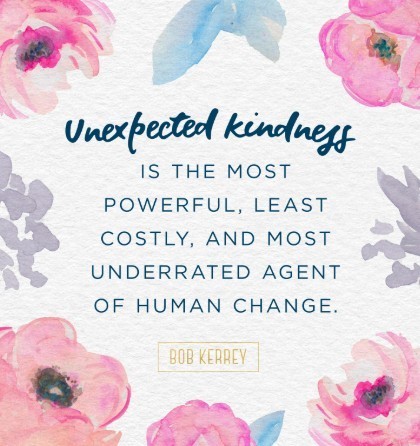 Unexpected kindness is the most powerful, least costly, and most underrated agent of human change.