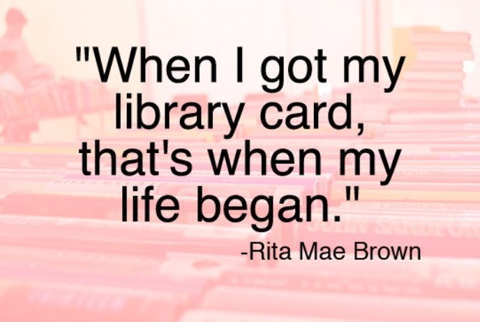 when i got my library card, that's when my life began- Rita Mae Brown