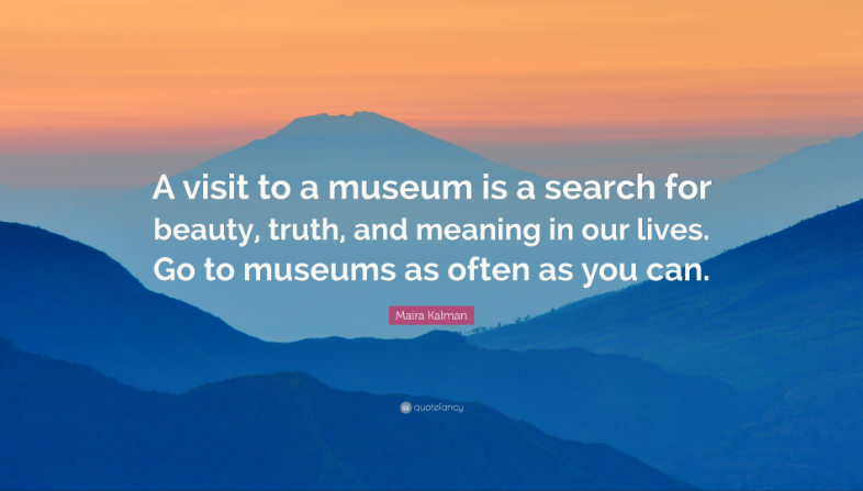 A visit to a museum is a search for beauty, truth, and meaning in our lives. Go to museums as often as you can.