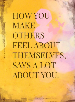 How you make others feel about themselves, says a lot about you. 