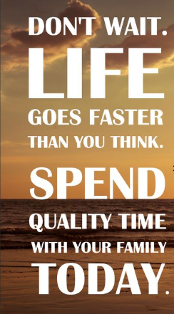 Don't wait. Life goes faster than you think. Spend quality time with your family today.