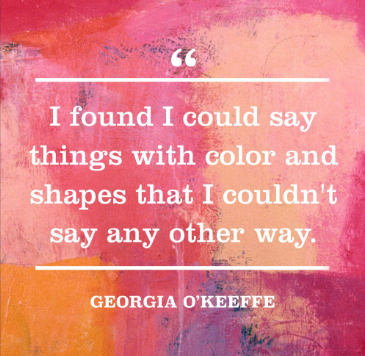 I found I could say things with color and shapes that i couldn't say any other way. - georgia o'keeffe