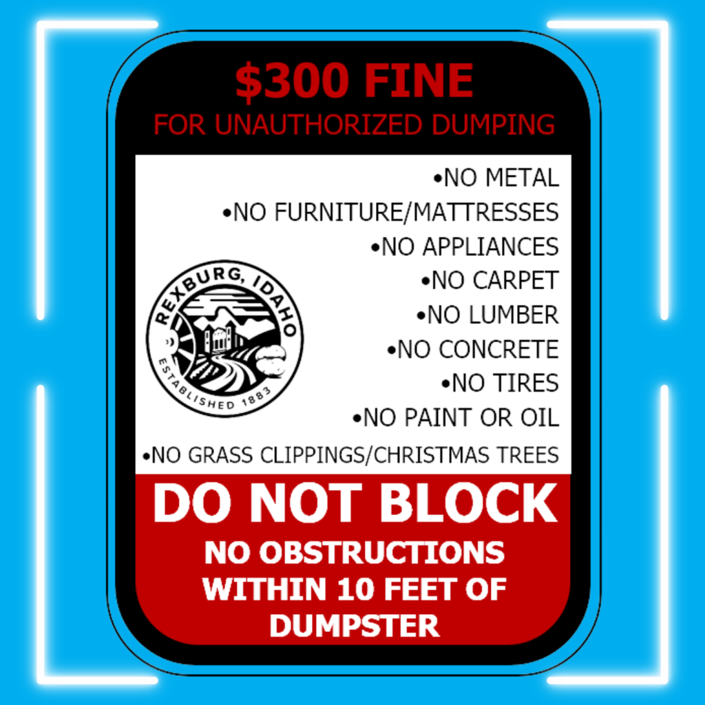 Image of the sign posted on all dumpsters in Rexburg wtih a blue background, white neon corners, and text on the sign "$300 fine for unauthorized dumping No metal, furniture/mattresses, appliances, carpet, lumber, concrete, tires, paint or oil, grass clippings or christmas trees. Do not block. No obstructions within 10 feet of dumpster"