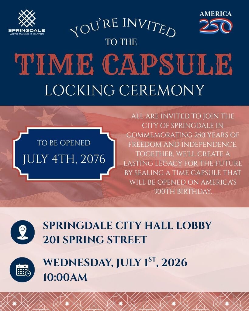 A commemorative event flyer inviting the public to Springdale's America 250 Time Capsule Locking Ceremony.  The upper portion of the graphic features a dark blue background with the City of Springdale logo and America 250 logo. Curved white text reads “You're Invited,” leading into large vintage-style red lettering that reads “Time Capsule.” White text below reads “Locking Ceremony.”  The center section uses a softly faded American flag background. On the left side, a decorative blue plaque announces that the time capsule will be opened on July 4, 2076.  On the right, a message explains that the City of Springdale is commemorating 250 years of freedom and independence by creating a time capsule that will be opened on America's 300th birthday. The text emphasizes creating a lasting legacy for future generations.  Event information:  Springdale City Hall Lobby 201 Spring Street Wednesday, July 1, 2026 10:00 a.m.  The graphic uses patriotic red, white, and blue colors to create a formal and reflective tone.