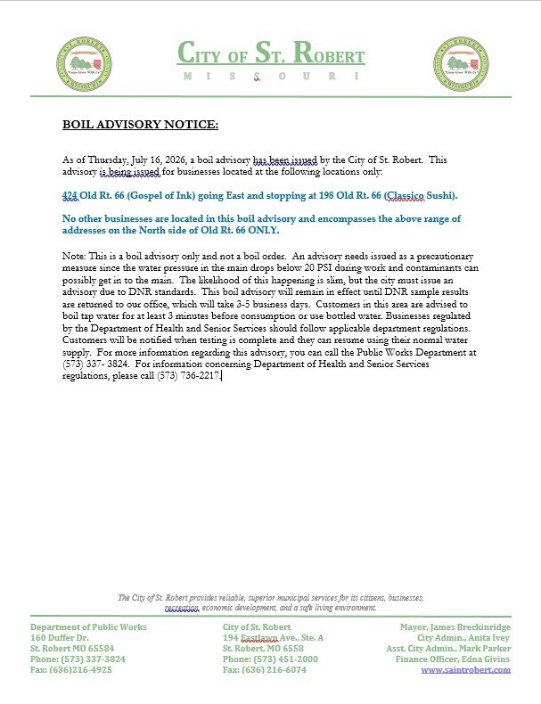 A boil advisory has been issued by the City of St. Robert for businesses on the North side of Old Rt. 66 starting at 424 Old Rt. 66 (Gospel of Ink) going East and stopping at 198 Old Rt. 66 (Classico Sushi).