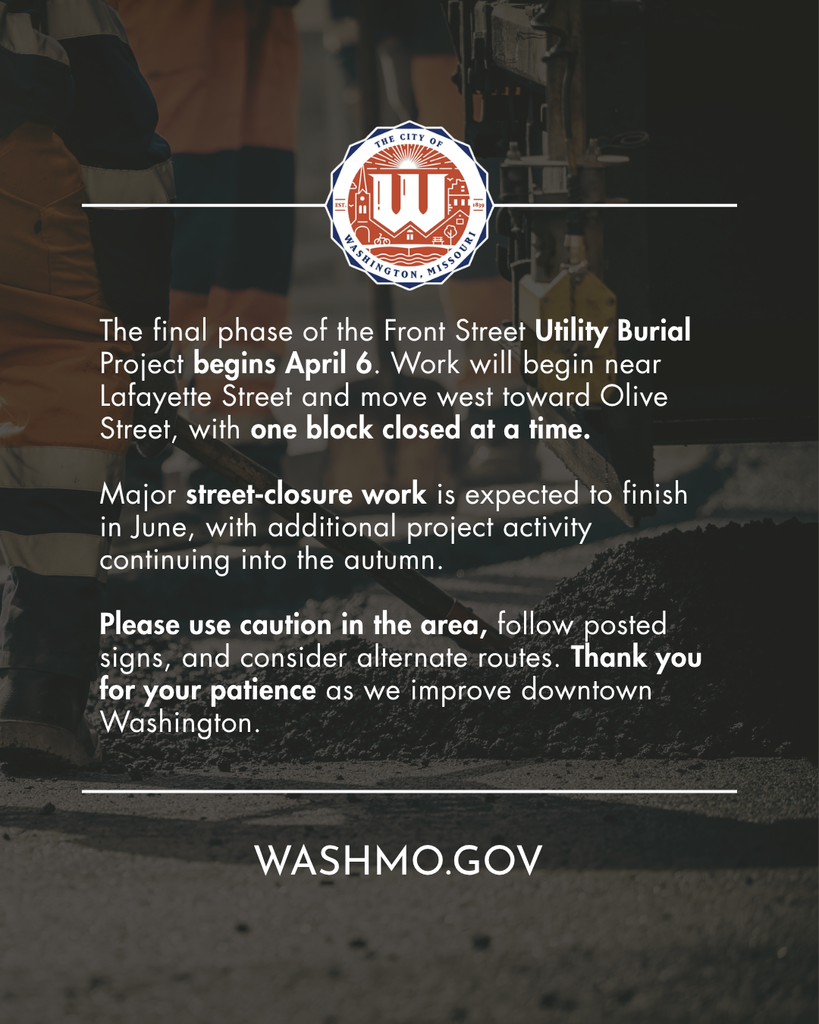 Street construction work with text "The final phase of the Front Street Utility Burial Project begins April 6. Work will begin near Lafayette Street and move west toward Olive Street, with one block closed at a time.  Major street‑closure work is expected to finish in June, with additional project activity continuing into the autumn.  Please use caution in the area, follow posted signs, and consider alternate routes. Thank you for your patience as we improve downtown Washington."
