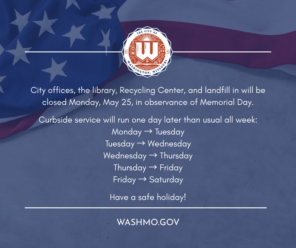American flag back ground and City of Washington Logo with text reading 🎖️City offices, the library, Recycling Center, and landfill in will be closed Monday, May 25, in observance of Memorial Day. 🚛 Trash service will run one day later than usual all week: Monday → Tuesday Tuesday → Wednesday Wednesday → Thursday Thursday → Friday Friday → Saturday Please remember to place your cart out on your adjusted collection day. Have a safe and enjoyable holiday weekend!
