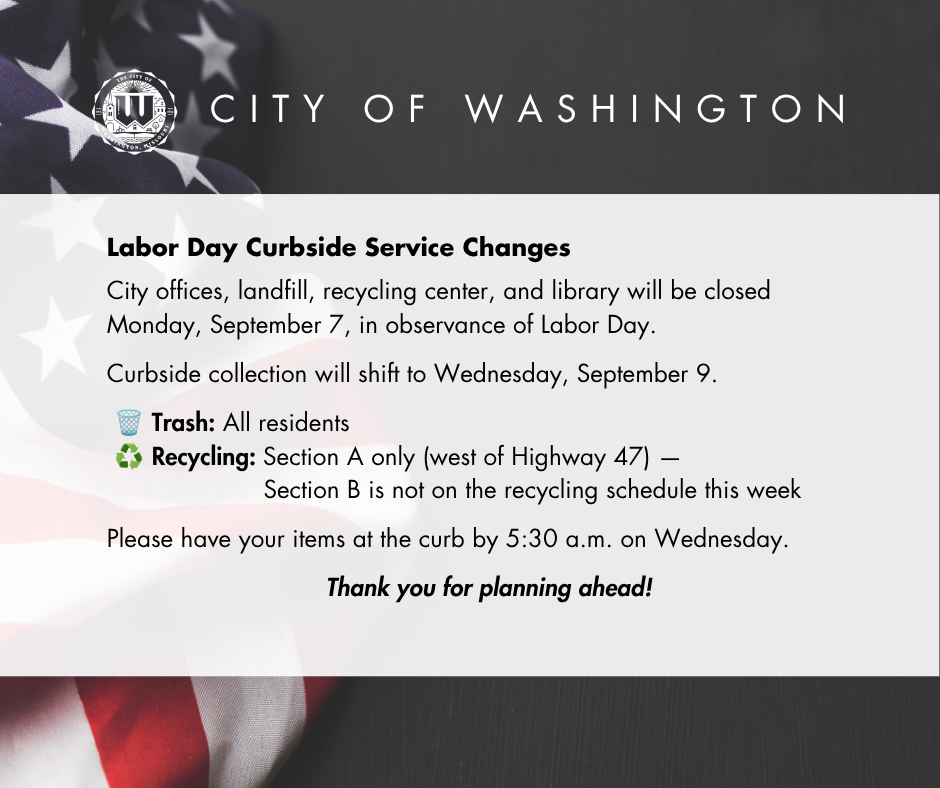 Labor Day Curbside Service Changes  City offices, landfill, recycling center, and library will be closed Monday, September 7, in observance of Labor Day.  Curbside collection will shift to Wednesday, September 9.  🗑️ Trash: All residents ♻️ Recycling: Section A only (west of Highway 47) —  Section B is not on the recycling schedule this week Please have your items at the curb by 5:30 a.m. on Wednesday.  Thank you for planning ahead!