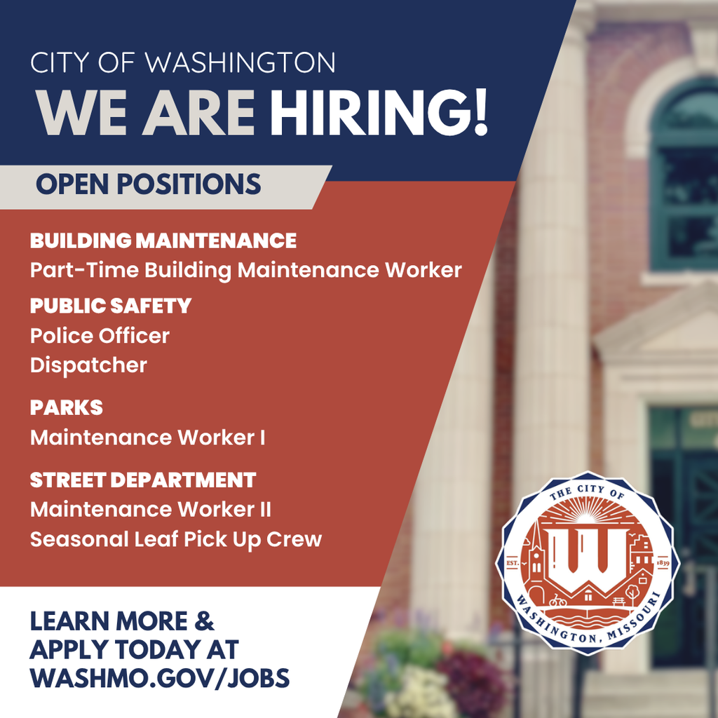NOW HIRING! The City of Washington is hiring for several positions: • Maintenance Worker 2 – Streets • Police Officer • Building Maintenance Worker – Part-Time • Maintenance Worker 1 – Parks – Full-time, Tuesday–Saturday • Dispatcher • Seasonal Street Department – Leaf Pickup Crew Apply and view full job details at washmo.gov/jobs