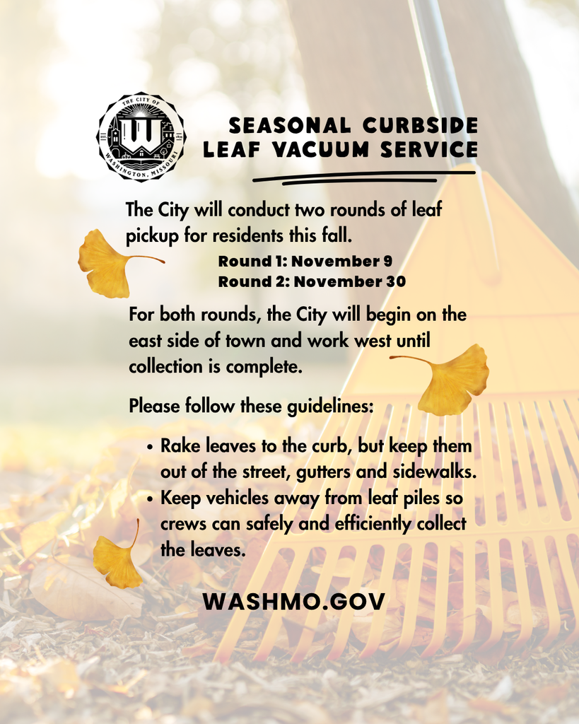 The City of Washington will conduct two rounds of leaf pickup for residents this fall, beginning November 9, with the second round starting November 30.  For both rounds, crews will begin on the east side of town and work west until collection is complete.  Residents can help crews collect leaves safely and efficiently by following these guidelines:  Keep leaves at the curb: Rake leaves to the curb, but keep them out of the street, gutters and sidewalks.  Keep leaf piles clear: Move vehicles away from leaf piles so crews can access them safely.  Thank you for helping the City keep our streets clear and making fall leaf collection go smoothly.
