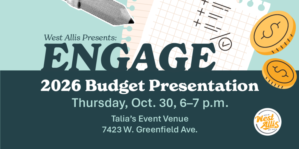 West Allis ENGAGE Presents: 2026 Budget Presentation. Thursday, Oct. 30 from 6-7 p.m. at Talia's Event Venue at 7423 W. Greenfield Ave.