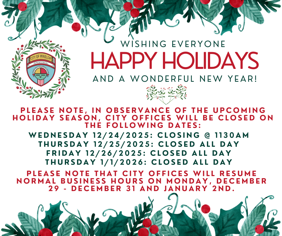 City offices will be closed  during the holidays. The schedule is as follows: Wednesday 12/24 - Closing at 11:30AM. Thursday 12/25-26 - Closed all day. Thursday, 1/1/2026 Closed all Day. Normal business hours will resume Monday December 29th - December 31st and also January 2nd. 
