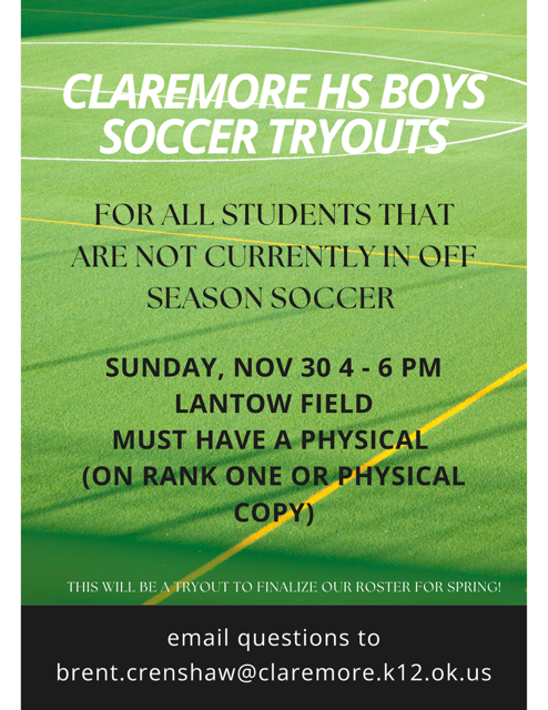 ⚽ CLAREMORE HS BOYS SOCCER TRYOUTS ⚽ Are you interested in joining the Claremore Boys Soccer team this spring? Tryouts are open to all students not currently in off-season soccer. 📅 Sunday, November 30 🕓 4:00 – 6:00 PM 📍 Lantow Field 👉 You must have a physical on file (through Rank One or bring a physical copy). This tryout will help finalize our spring roster! Questions? 📧 brent.crenshaw@claremore.k12.ok.us