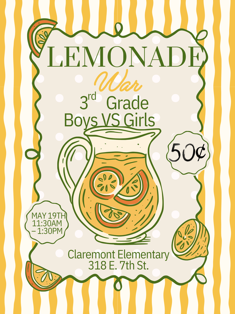 The flyer for Claremont Elementary’s “Lemonade War” features a cheerful yellow-and-white striped background with lemon illustrations throughout. In the center, large green and yellow text reads “Lemonade War” with “3rd Grade Boys VS Girls” underneath. A large pitcher of lemonade with sliced lemons is displayed in the middle.  Additional text on the flyer includes:  “50¢” “May 19th 11:30AM – 1:30PM” “Claremont Elementary, 318 E. 7th St.”  The overall design is playful, bright, and lemon-themed with green decorative borders and polka dot accents.
