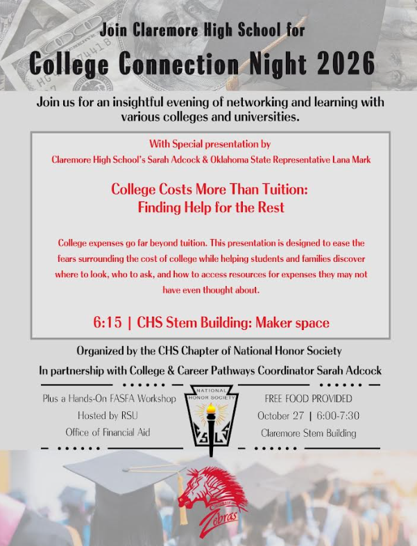 🎓 College Connection Night 2026 is coming up!  Parents and students, join us for an evening designed to help you navigate the college planning and financial aid process!  📅 October 27 ⏰ 6:00–7:30 PM 📍 Claremore High School STEM Building – Maker Space 🍕 Free food provided!  Representatives from various colleges and universities will be on hand for an evening of networking and learning.  We’ll also have a special presentation from CHS College & Career Pathways Coordinator Sarah Adcock and Oklahoma State Representative Lana Mark:  💰 “College Costs More Than Tuition: Finding Help for the Rest”  College expenses go far beyond tuition, and this presentation will help students and families learn where to look, who to ask, and how to access resources for some of the costs they may not have considered.  ➕ Plus, an FAFSA Workshop hosted by Rogers State University’s Office of Financial Aid!  This event is organized by the Claremore High School National Honor Society in partnership with Sarah Adcock.  Come learn, connect, and take one more step toward making college more affordable and attainable! 🦓🎓