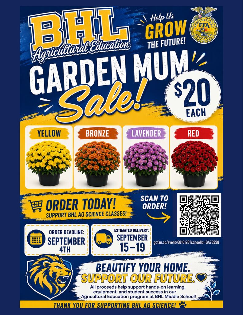 BHL fundraiser flyer for FFA. BHL Agricultural Education Garden Mum Sale flyer. Price: $20 each Colors: Yellow, Bronze, Lavender, Red Order deadline: September 4th Estimated delivery: September 15–19 Ordering: Scan the QR code Proceeds: Support BHL Middle School Agricultural Education, including hands-on learning, equipment, and student success.