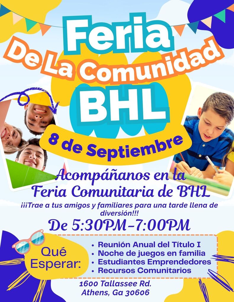 This is the Spanish translation of the flier. A flyer for the BHL Community Fair featuring colorful text, graphic accents, and photos of smiling students. Text details on flyer: Title: BHL Community Fair Date & Time: September 8, from 5:30 PM – 7:00 PM Message: "Join us at the BHL Community Fair. Bring your friends & family for an evening of fun!!!" What to Expect: Annual Title 1 Meeting, Family Game Night, Student Vendors, Community Resources Location: 1600 Tallassee Rd., Athens, GA 30606
