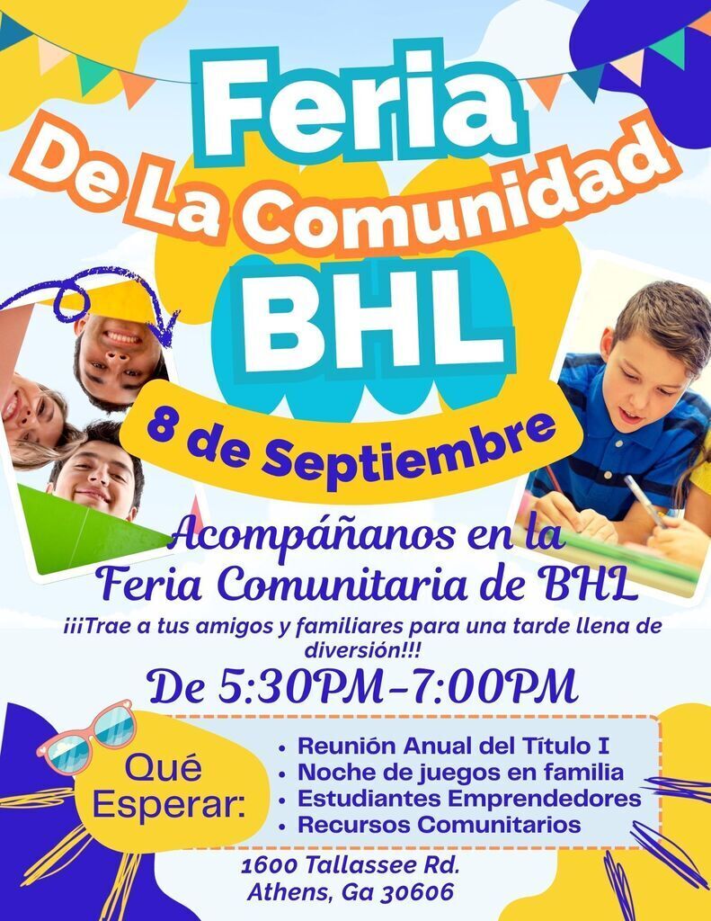 This is the Spanish translation of the flier. A flyer for the BHL Community Fair featuring colorful text, graphic accents, and photos of smiling students. Text details on flyer: Title: BHL Community Fair Date & Time: September 8, from 5:30 PM – 7:00 PM Message: "Join us at the BHL Community Fair. Bring your friends & family for an evening of fun!!!" What to Expect: Annual Title 1 Meeting, Family Game Night, Student Vendors, Community Resources Location: 1600 Tallassee Rd., Athens, GA 30606