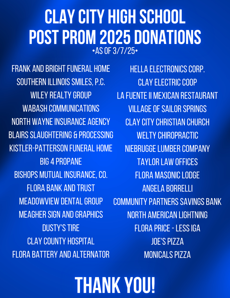 Thank you to the businesses that as of March 7, 2025 have helped Clay City's 2025 Post Prom either by donating a monetary gift, gift card(s), or gifts.  Clay City Juniors and Seniors thank you for your generosity!  If you would still like to donate, please reach out to the Clay City Schools Main Office at 1-618-676-1431 [Attention: Post Prom].