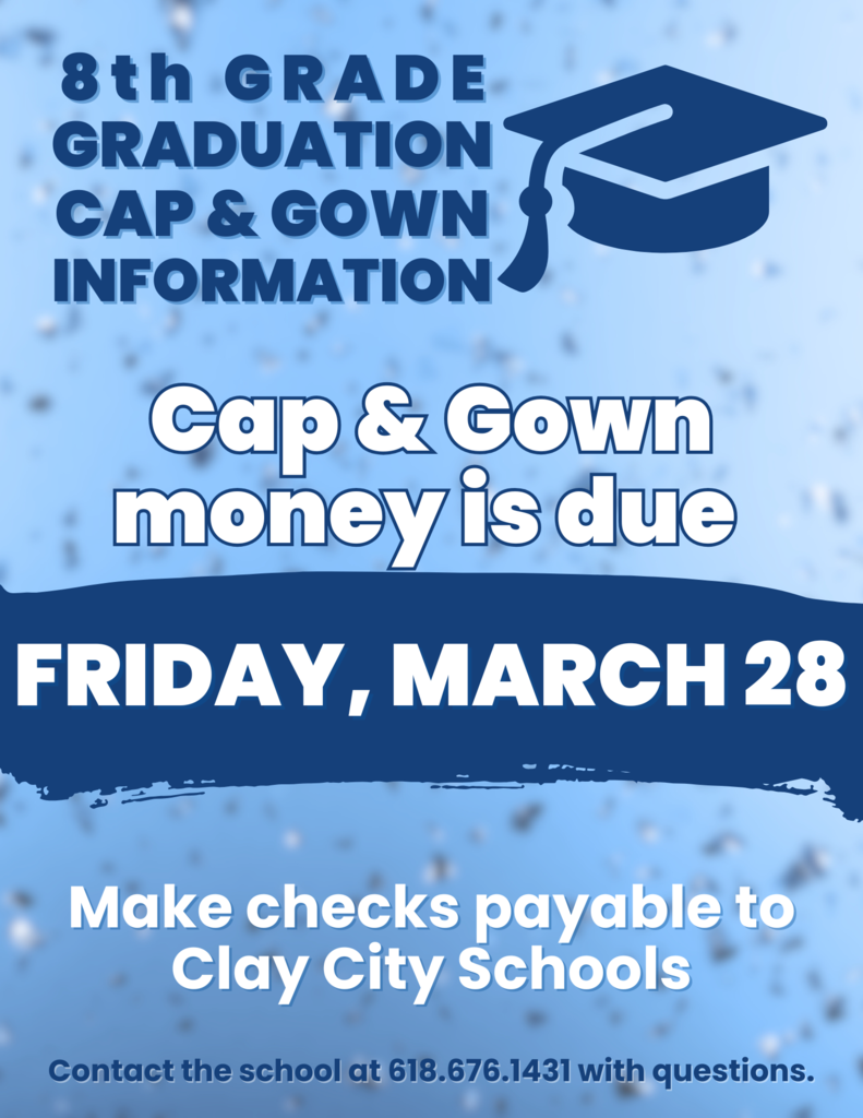 8th grade graduation cap and gown money is due this Friday - March 28. Please make checks payable to Clay City Schools. If you have any questions, please contact the office at 618-676-1431.