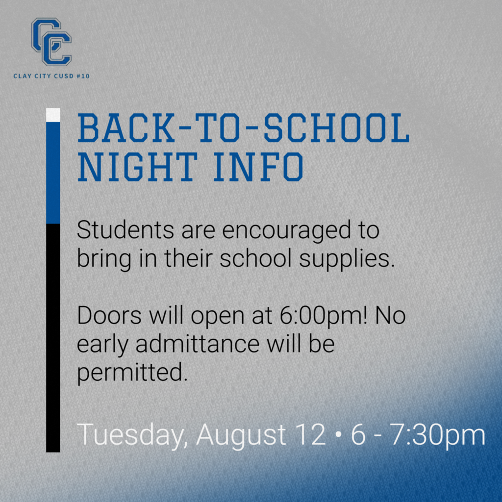 TONIGHT IS BACK-TO-SCHOOL NIGHT! And the staff at Clay City CUSD #10 is ready to see all the students! Students are encouraged to bring their school supplies when they meet their teachers this evening. Remember though, the doors will not open until 6:00pm. Back-To-School Night is from 6:00 - 7:30pm.