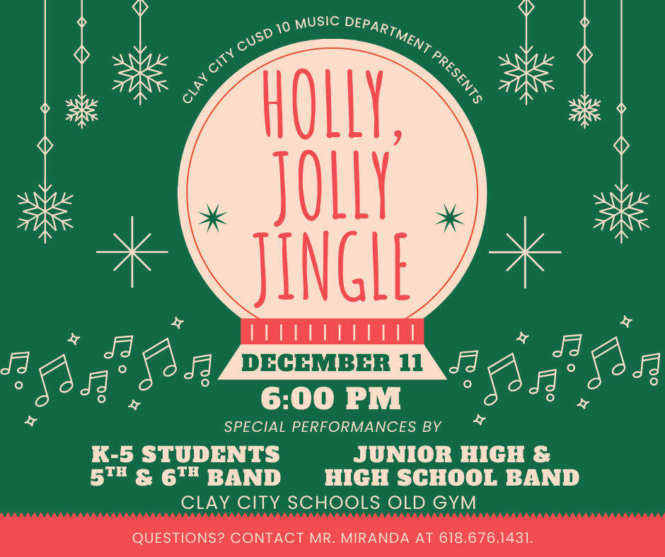 It's time for a Holly, Jolly Jingle! Join us at Clay City Schools on Thursday, December 11 for our annual winter concert. Students K-5th, 5th & 6th Grade Band, and the JH & HS Bands will be giving special performances. The concert will be at 6:00pm in the Old Gym. If you have any questions, please contact Mr. Miranda at 618-676-1431.