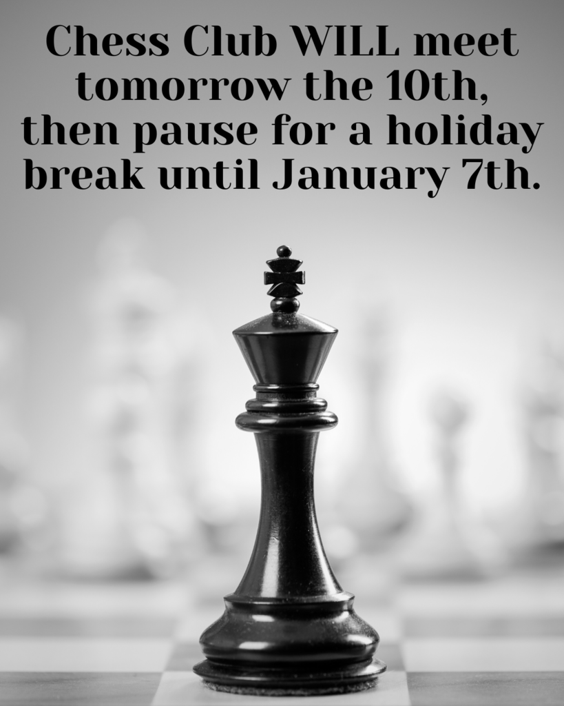 Chess Club will meet tomorrow the 10th, than pause for a holiday break until January 7th.