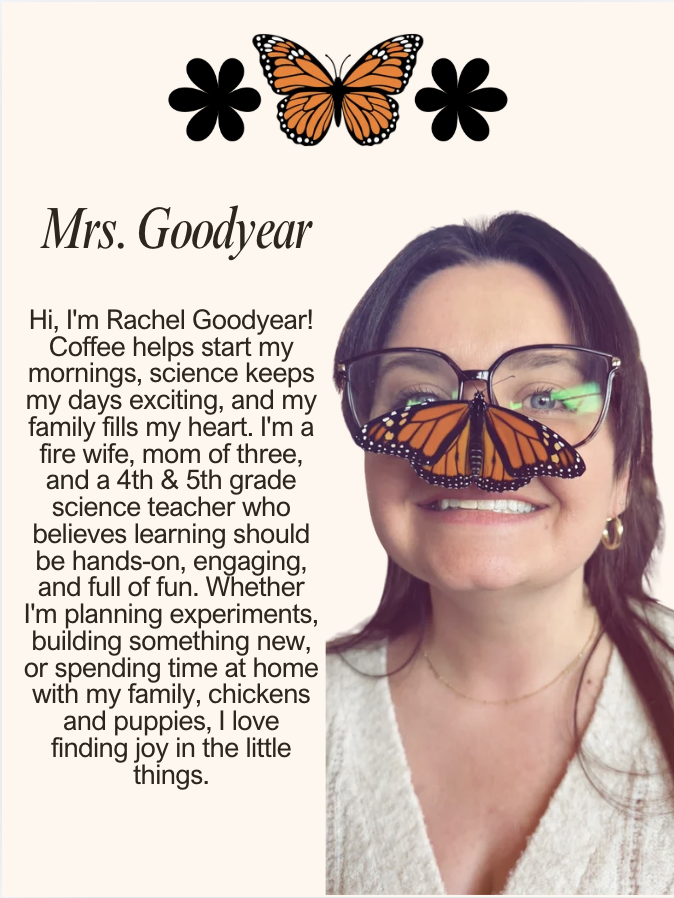 Hi, I'm Rachel Goodyear! Coffee helps start my mornings, science keeps my days exciting, and my family fills my heart. I'm a fire wife, mom of three, and a 4th & 5th grade science teacher who believes learning should be hands-on, engaging, and full of fun. Whether I'm planning experiments, building something new, or spending time at home with my family, chickens and puppies, I love finding joy in the little things.