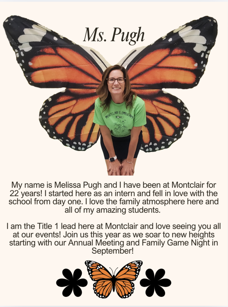 My name is Melissa Pugh and I have been at Montclair for 22 years! I started here as an intern and fell in love with the school from day one. I love the family atmosphere here and all of my amazing students. I am the Title 1 lead here at Montclair and love seeing you all at our events! Join us this year as we soar to new heights starting with our Annual Meeting and Family Game Night in September!
