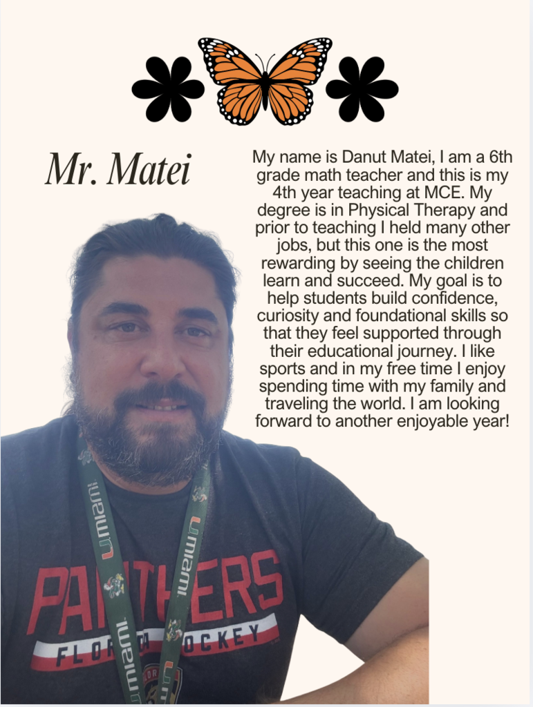 My name is Danut Matei, I am a 6th grade math teacher and this is my 4th year teaching at MCE. My degree is in Physical Therapy and prior to teaching I held many other jobs, but this one is the most rewarding by seeing the children learn and succeed. My goal is to help students build confidence, curiosity and foundational skills so that they feel supported through their educational journey. I like sports and in my free time I enjoy spending time with my family and traveling the world. I am looking forward to another enjoyable year!