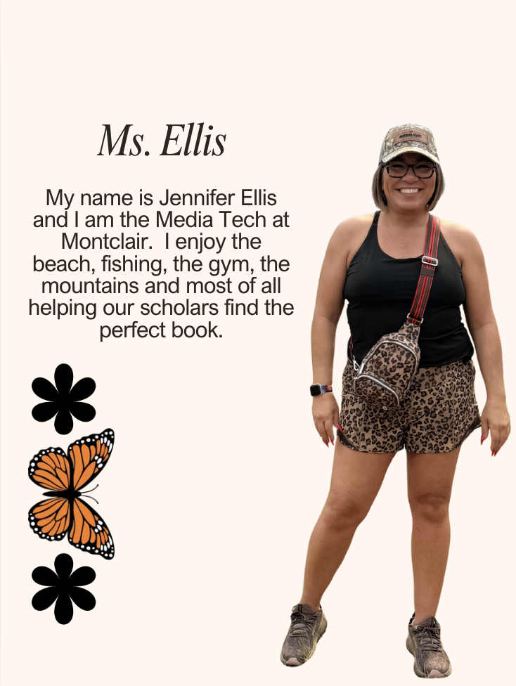 My name is Jennifer Ellis and I am the Media Tech at Montclair. I enjoy the beach, fishing, the gym, the mountains and most of all helping our scholars find the perfect book.