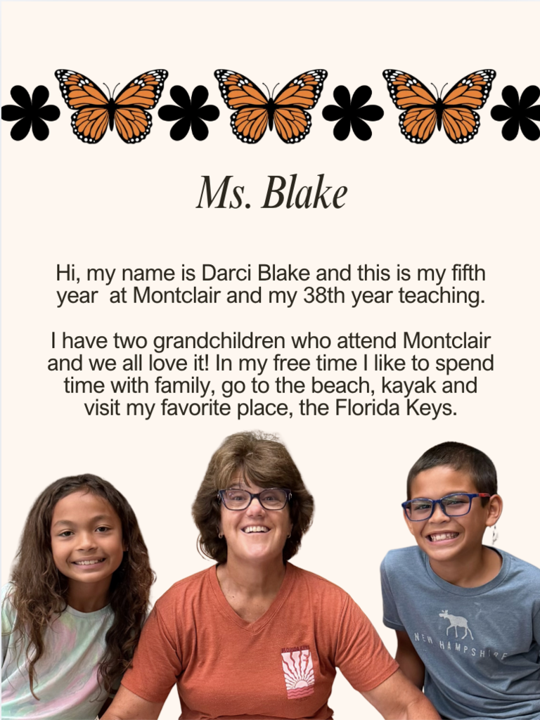 Hi, my name is Darci Blake and this is my fifth year  at Montclair and my 38th year teaching.  I have two grandchildren who attend Montclair and we all love it! In my free time I like to spend time with family, go to the beach, kayak and visit my favorite place, the Florida Keys.