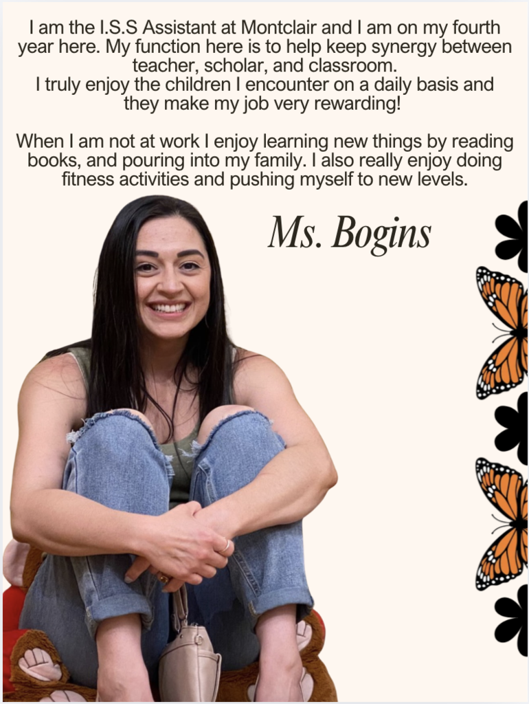 I am the I.S.S Assistant at Montclair and I am on my fourth year here. My function here is to help keep synergy between teacher, scholar, and classroom. I truly enjoy the children I encounter on a daily basis and they make my job very rewarding!   When I am not at work I enjoy learning new things by reading books, and pouring into my family. I also really enjoy doing fitness activities and pushing myself to new levels.