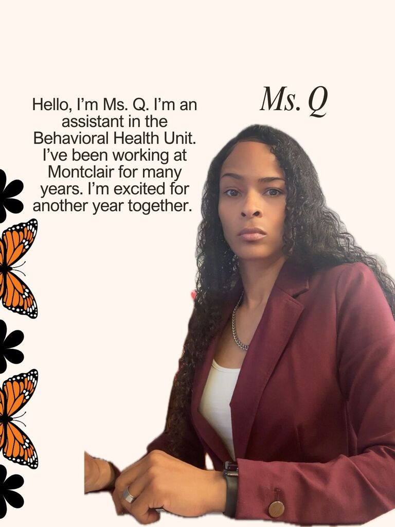 Hello, I’m Ms. Q. I’m an assistant in the Behavioral Health Unit. I’ve been working at Montclair for many years. I’m excited for another year together.