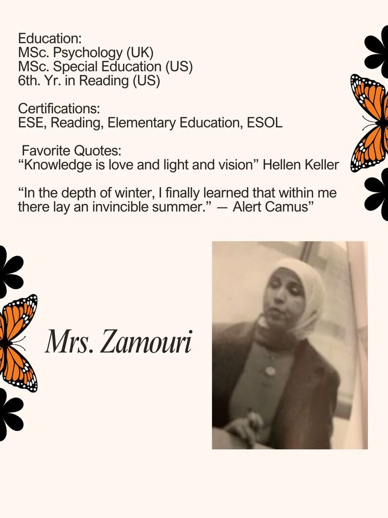 Education: MSc. Psychology (UK) MSc. Special Education (US) 6th. Yr. in Reading (US) Certifications: ESE, Reading, Elementary Education, ESOL Favorite Quotes: “Knowledge is love and light and vision” Hellen Keller “In the depth of winter, I finally learned that within me there lay an invincible summer.” ― Alert Camus”