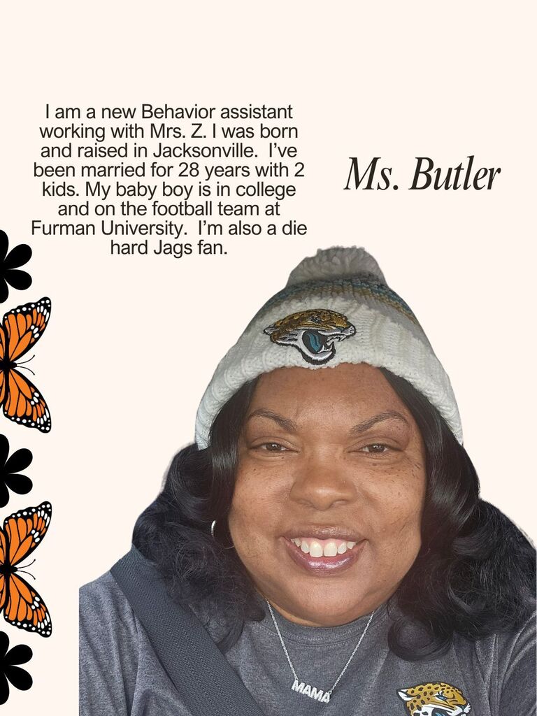 I am a new Behavior assistant working with Mrs. Z. I was born and raised in Jacksonville. I’ve been married for 28 years with 2 kids. My baby boy is in college and on the football team at Furman University. I’m also a die hard Jags fan.