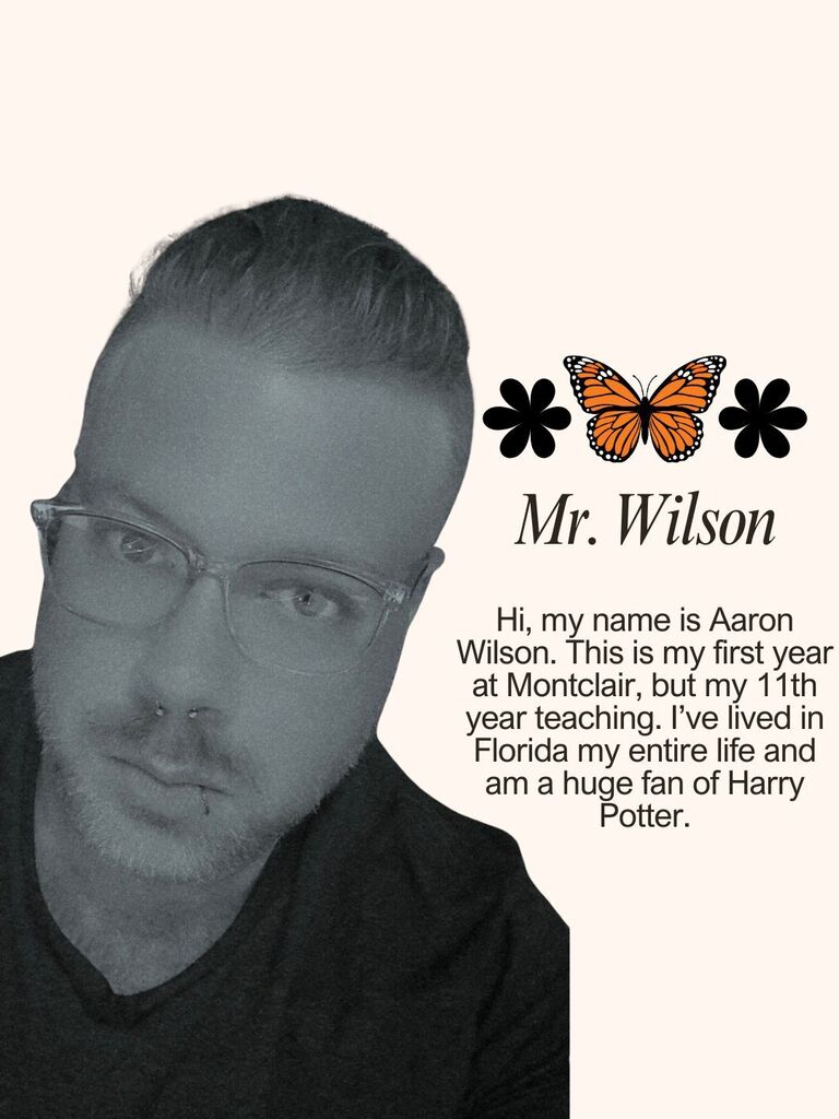 Hi, my name is Aaron Wilson. This is my first year at Montclair, but my 11th year teaching. I’ve lived in Florida my entire life and am a huge fan of Harry Potter.